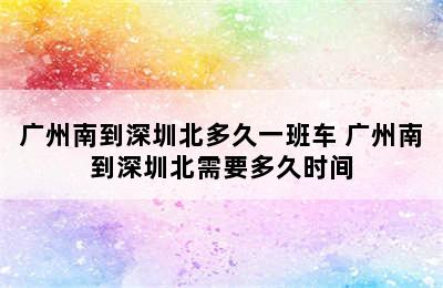 广州南到深圳北多久一班车 广州南到深圳北需要多久时间